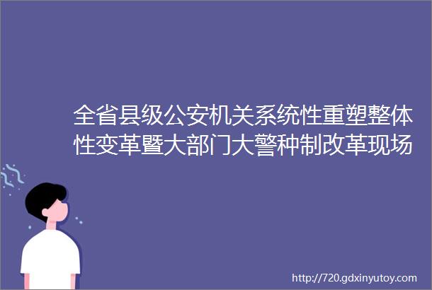 全省县级公安机关系统性重塑整体性变革暨大部门大警种制改革现场会在杭召开